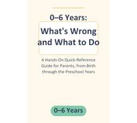 0-6 Years: What's Wrong and What to Do: A Hands-On Quick-Reference Guide for Parents, from Birth through the Preschool Years