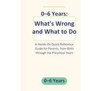 0-6 Years: What's Wrong and What to Do: A Hands-On Quick-Reference Guide for Parents, from Birth through the Preschool Years