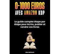 0 à 1000€ avec Amazon KDP: Le Guide Complet Etape Par Etape Pour Ecrire, Publier Et Vendre Vos Livres Sans Expérience, Même En Partant De Zéro.