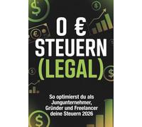 0 € Steuern (LEGAL) 2026 - Der ultimative Steuervorteils-Blueprint für Gründer, Freelancer & Jungunternehmer: Wie du 2026 Steuern optimierst und deine ... und smartem Cashflow-Management senkst