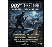 007 FIRST LIGHT COMPLETE OFFICIAL GAME GUIDE: MASTER THE ART OF STEALTH, COMBAT, AND STRATEGY IN THE WORLD’S MOST ELITE SPY OPERATIONS