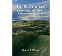 1,000 Courses: From Fairways To Friendships: A Golfer's Odyssey Around The Globe