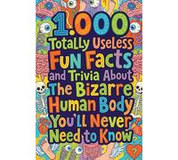 1.000 Totally Useless Fun Facts and Trivia About The Bizarre Human Body You’ll Never Need to Know