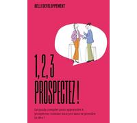 1.2.3 PROSPECTEZ !: Le guide complet pour apprendre à prospecter et trouver des clients sans se prendre la tête !