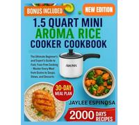 1.5 Quart Mini Aroma Rice Cooker: The Ultimate Beginner’s & Expert’s Guide to Fast, Fuss-Free Cooking - Master Every Meal from Grains to Soups, Stews, and Desserts