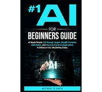 #1 AI FOR BEGINNERS GUIDE: AI Made Simple: Your Step-by-Step Guide to Understanding, Using, and Thriving with Artificial Intelligence in Everyday Life and Beyond