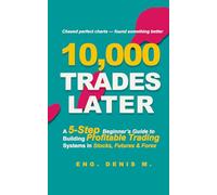 10,000 Trades Later: A 5-Step Beginner’s Guide to Building Profitable Trading Systems in Stocks, Futures & Forex
