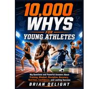 10,000 Whys For Young Athletes: Big Questions and Powerful Answers About Training, Mindset, Discipline, Recovery, Nutrition, Confidence, and Lasting Success