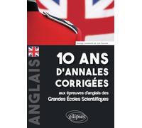 10 ans d'annales corrigées aux épreuves d'anglais des Grandes Écoles Scientifiques (X-ENS, Mines-Ponts, Centrale-Supélec, CCP, E3A, PT, Agro-Véto, ENAC, ICNA, ATS, Louis Lumière)