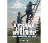 10 BASIC SERVANT PRINCIPLES TO IMPROVE LEADERSHIP: Strategies That Highly Effective Leaders Embraced