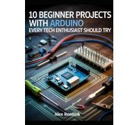 10 Beginner Projects with Arduino Every Tech Enthusiast Should Try: Step-by-Step Guides to Building Smart Devices, Learning Embedded C++, and Launching Real-World Electronics Projects from Scratch