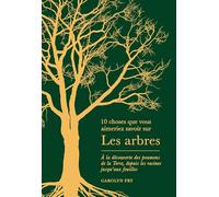 10 Choses que vous aimeriez savoir sur les arbres: À la découverte des poumons de la Terre, depuis les racines jusqu'aux feuilles