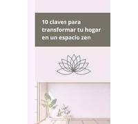 10 claves para transformar tu hogar en un espacio zen: Con guía para crear un hogar zen en 7 días
