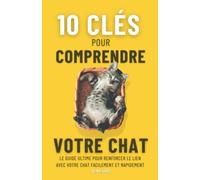 10 CLÉS POUR COMPRENDRE VOTRE CHAT: Le guide ultime pour renforcer le lien avec votre chat facilement et rapidement