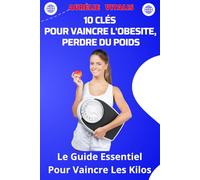 10 CLÉS POUR VAINCRE L'OBESITE, PERDRE DU POIDS: Le Guide Essentiel Pour Vaincre Les Kilos
