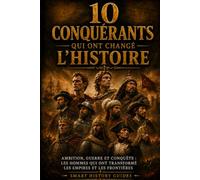 10 Conquérants qui ont changé l'histoire: Ambition, guerre et conquête : les hommes qui ont transformé les empires et les frontières