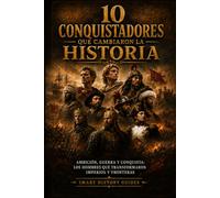 10 conquistadores que cambiaron la historia: Ambición, guerra y conquista: los hombres que transformaron imperios y fronteras