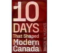 10 Days That Shaped Modern Canada by Hughes & Aaron W. Philip S. Bernstein Professor of Jewish Studies & University of Rochester Hughes Aaron W. Philip S. Bernstein Professor of Jewish Studies Univers