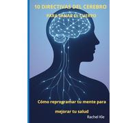 10 Directivas del Cerebro para Sanar el Cuerpo: Cómo reprogramar tu mente para activar la salud física y emocional