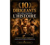 10 DIRIGEANTS QUI ONT CHANGÉ L’HISTOIRE: L’histoire expliquée simplement : contexte, pouvoir et impact de 10 dirigeants clés