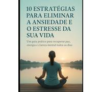 10 Estratégias para Eliminar a Ansiedade e o Estresse da Sua Vida: Um guia prático para recuperar paz, energia e clareza mental todos os dias