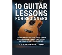 10 Guitar Lessons for Beginners: Step-By-Step Acoustic Bass Guita Guide to Play with Easy Chords, Strumming Techniques with Finger Exercises, And Fretboard Practice Routines to Learn at Home Faster