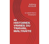10 HISTOIRES VRAIES DU TRAVAIL MALTRAITE: Le salarié face à l’employeur