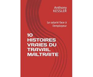 10 HISTOIRES VRAIES DU TRAVAIL MALTRAITE: Le salarié face à l’employeur