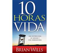 10 Horas de vida /10 Hours to Live: Una Historia Real De Sanidad Y Vida Sobrenatural /A True Story of Healing and Supernatural Living