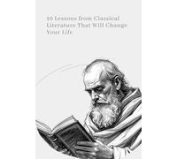 10 Lessons from Classical Literature That Will Change Your Life: Timeless Literature for the Modern Reader