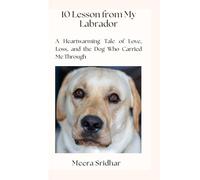 10 Lessons from My Labrador: A Heartwarming Tale of Love, Loss, and the Dog Who Carried Me Through