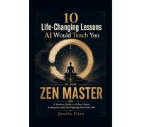 10 Life-Changing Lessons AI Would Teach You as Your Zen Master: A Modern Guide to Calm, Clarity, Letting Go, and Not Fighting Your Own Life