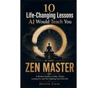 10 Life-Changing Lessons AI Would Teach You as Your Zen Master: A Modern Guide to Calm, Clarity, Letting Go, and Not Fighting Your Own Life