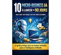 10 Micro-Business IA à Lancer en 90 Jours: Sans coder, sans équipe et avec des outils accessibles : le guide pratique pour créer un revenu rentable grâce à l’intelligence artificielle