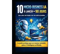 10 Micro-Business IA à Lancer en 90 Jours: Sans coder, sans équipe et avec des outils accessibles : le guide pratique pour créer un revenu rentable grâce à l’intelligence artificielle