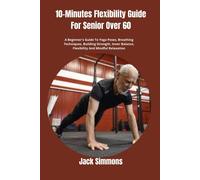 10-Minutes Flexibility Guide For Senior Over 60: A Beginner's Guide To Yoga Poses, Breathing Techniques, Building Strength, Inner Balance, Flexibility And Mindful Relaxation