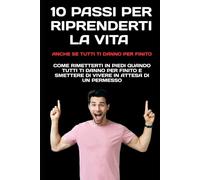 10 Passi per Riprenderti la Vita: Come rimetterti in piedi quando tutti ti danno per finito e smettere di vivere in attesa di un permesso