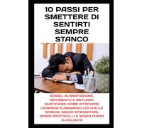 10 Passi per Smettere di Sentirti Sempre Stanco: Sonno, alimentazione, movimento e abitudini quotidiane: