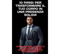 10 Passi per Trasformare il Tuo Corpo in una Presenza Solida: Stabilità fisica, controllo dello spazio e forza silenziosa che si sente senza parlare