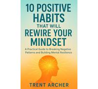 10 Positive Habits That Will Rewire Your Mindset: A Practical Guide to Breaking Negative Patterns and Building Mental Resilience