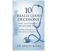 10 Really Good Decisions That Successful Physicians Make: Guiding The Hands And Hearts Of Great Physicians