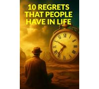 10 REGRETS THAT PEOPLE HAVE IN LIFE: How to Let Go of What Holds You Back and Live Without Regret