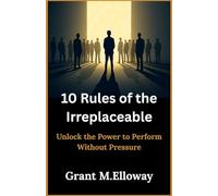 10 Rules of the Irreplaceable: Unlock the Power to Perform Without Pressure