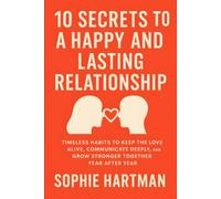 10 Secrets to a Happy and Lasting Relationship: Timeless Habits to Keep the Love Alive, Communicate Deeply, and Grow Stronger Together Year After Year