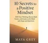 10 Secrets to a Positive Mindset: Shift Your Thinking, Bounce Back Faster, and Create a Life Filled with Hope and Optimism