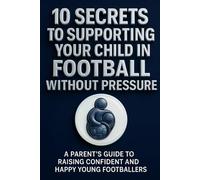 10 Secrets to supporting your child in football without pressure: A parent's guide to raising confident and happy young footballers
