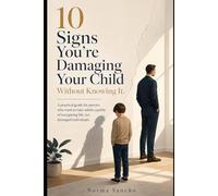 10 Signs You’re Damaging your Child Without Knowing It: A practical guide for parents who want to raise adults capable of navigating life, not damaged individuals.