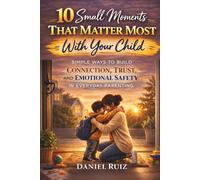 10 Small Moments That Matter Most With Your Child: Simple Ways to Build Connection, Trust, and Emotional Safety in Everyday Parenting