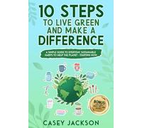10 Steps to Live Green and Make a Difference: A simple Guide to Everyday Sustainable Habits to Help the Planet - Starting Now