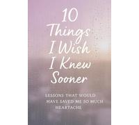 10 Things I Wish I Knew Sooner: Lessons That Would Have Saved Me So Much Heartache